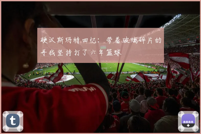 硬汉斯玛特回忆：带着玻璃碎片的手我坚持打了六年篮球