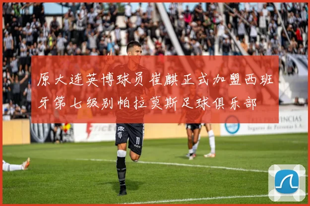 原大连英博球员崔麒正式加盟西班牙第七级别帕拉莫斯足球俱乐部
