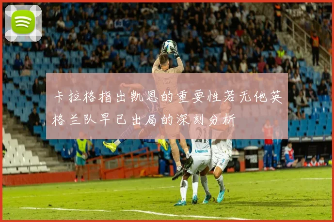 卡拉格指出凯恩的重要性若无他英格兰队早已出局的深刻分析