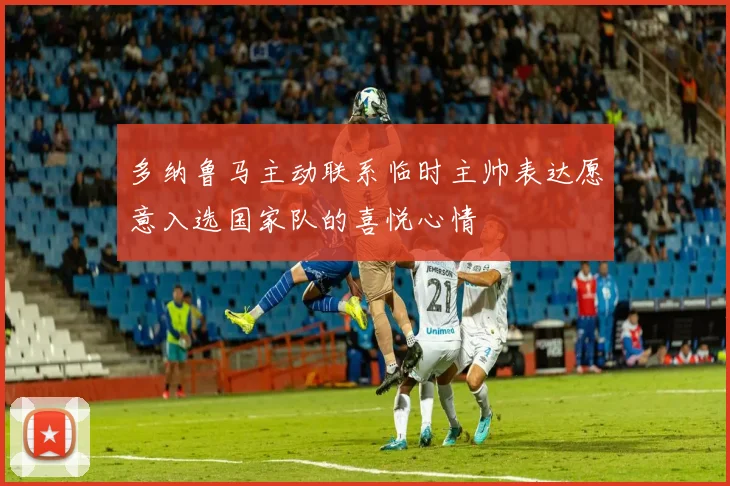 多纳鲁马主动联系临时主帅表达愿意入选国家队的喜悦心情