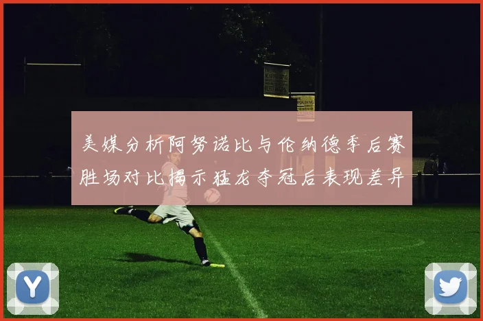 美媒分析阿努诺比与伦纳德季后赛胜场对比揭示猛龙夺冠后表现差异