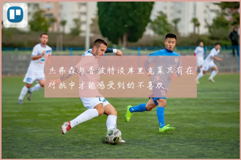 杰弗森与香波特谈库里克莱只有在对抗中才能感受到的不喜欢