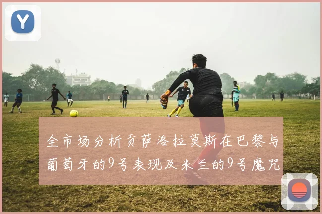全市场分析贡萨洛拉莫斯在巴黎与葡萄牙的9号表现及米兰的9号魔咒影响
